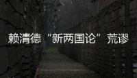 赖清德“新两国论”荒谬且危险 必遭主流民意反噬